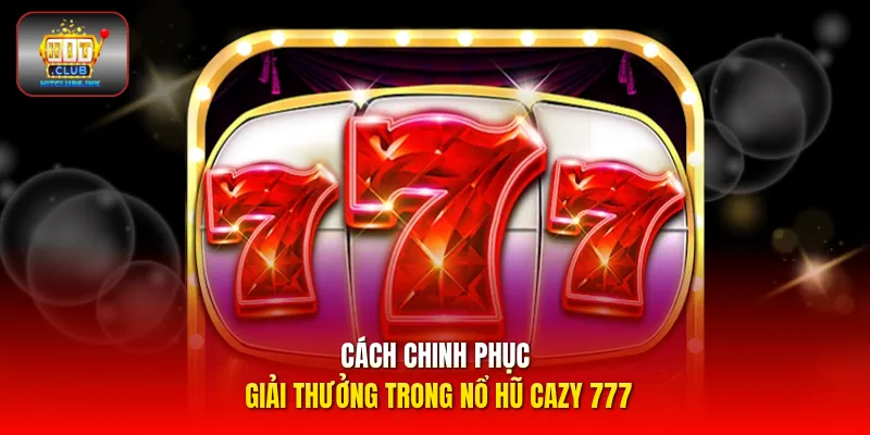 Cách chinh phục giải thưởng trong nổ hũ Cazy 777