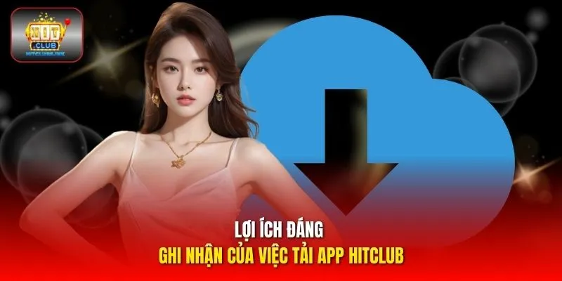 Lợi ích đáng ghi nhận của việc tải app HITCLUB